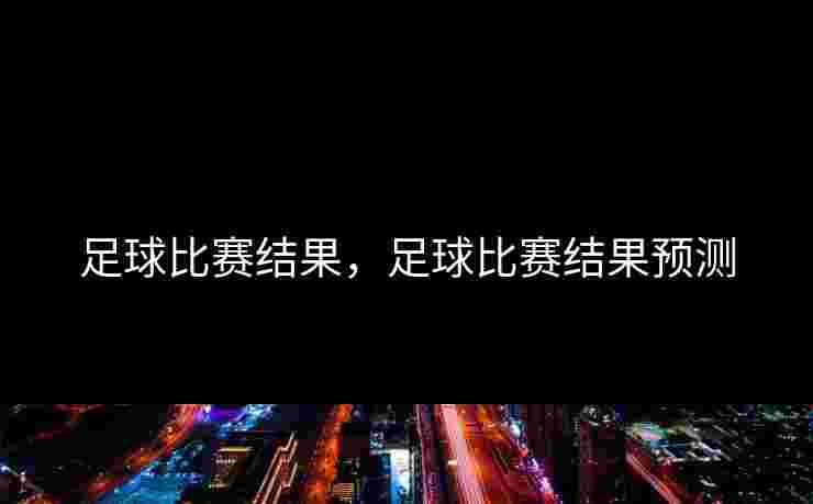 足球比赛结果，足球比赛结果预测