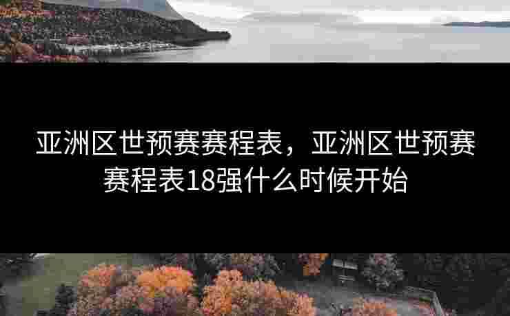 亚洲区世预赛赛程表，亚洲区世预赛赛程表18强什么时候开始