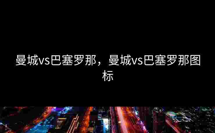 曼城vs巴塞罗那，曼城vs巴塞罗那图标