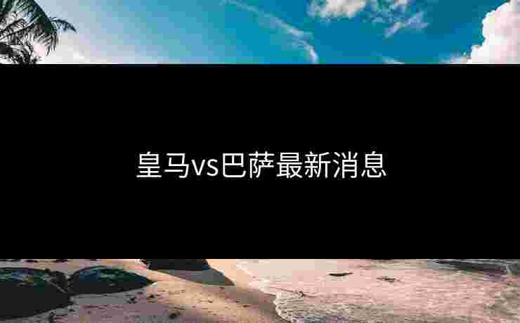 皇马vs巴萨最新消息