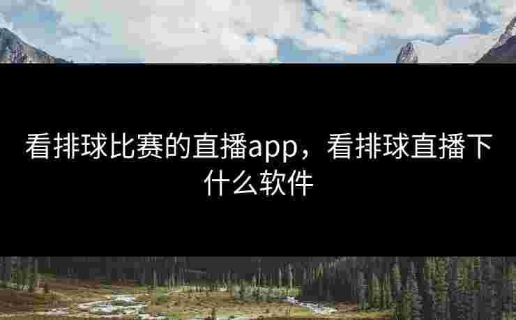 看排球比赛的直播app，看排球直播下什么软件