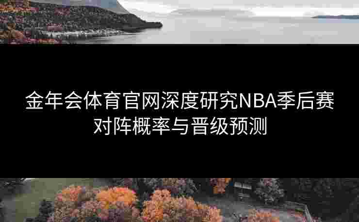 金年会体育官网深度研究NBA季后赛对阵概率与晋级预测