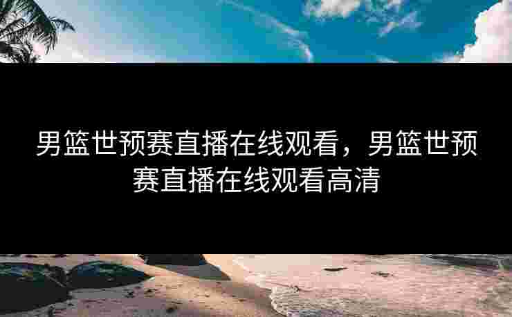 男篮世预赛直播在线观看，男篮世预赛直播在线观看高清