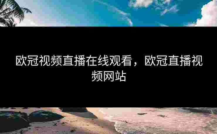 欧冠视频直播在线观看，欧冠直播视频网站