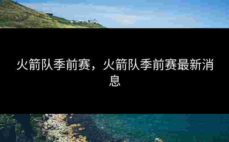 火箭队季前赛，火箭队季前赛最新消息