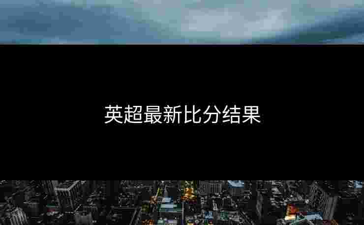 英超最新比分结果