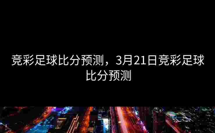 竞彩足球比分预测，3月21日竞彩足球比分预测