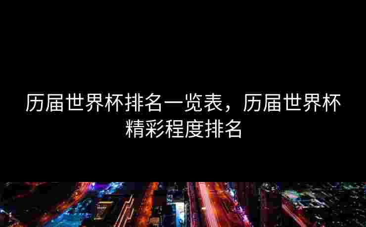 历届世界杯排名一览表，历届世界杯精彩程度排名
