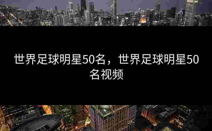 世界足球明星50名，世界足球明星50名视频