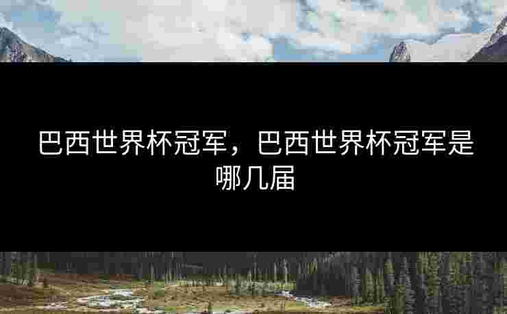 巴西世界杯冠军，巴西世界杯冠军是哪几届
